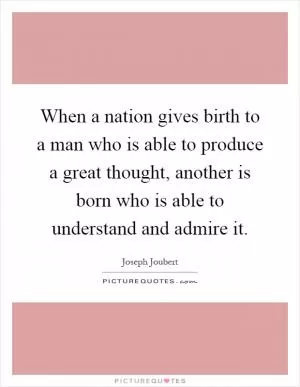When a nation gives birth to a man who is able to produce a great thought, another is born who is able to understand and admire it Picture Quote #1