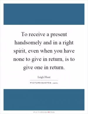 To receive a present handsomely and in a right spirit, even when you have none to give in return, is to give one in return Picture Quote #1