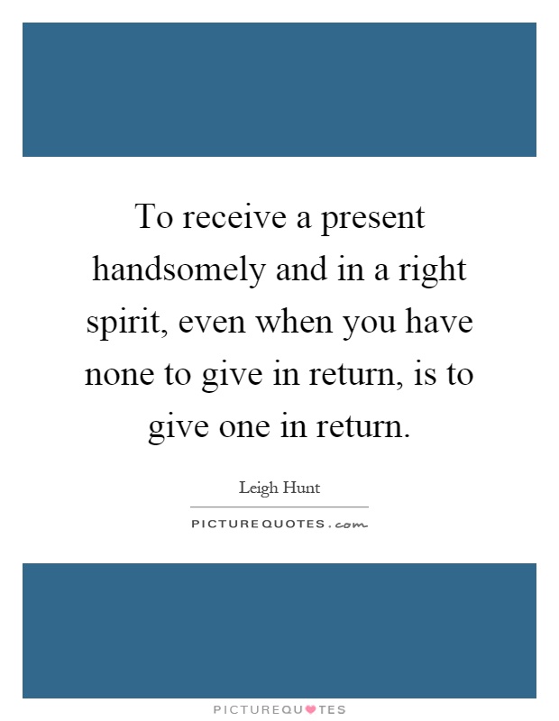 To receive a present handsomely and in a right spirit, even when you have none to give in return, is to give one in return Picture Quote #1