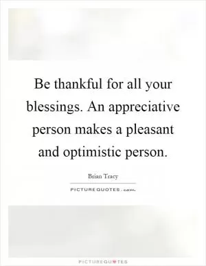 Be thankful for all your blessings. An appreciative person makes a pleasant and optimistic person Picture Quote #1