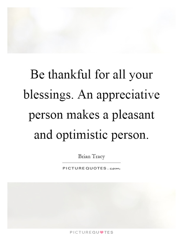 Be thankful for all your blessings. An appreciative person makes a pleasant and optimistic person Picture Quote #1