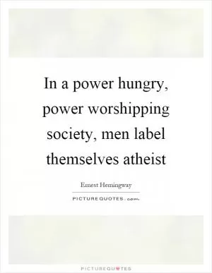 In a power hungry, power worshipping society, men label themselves atheist Picture Quote #1