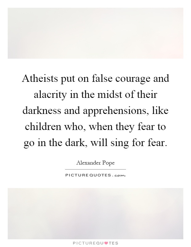 Atheists put on false courage and alacrity in the midst of their darkness and apprehensions, like children who, when they fear to go in the dark, will sing for fear Picture Quote #1