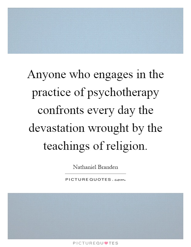 Anyone who engages in the practice of psychotherapy confronts every day the devastation wrought by the teachings of religion Picture Quote #1