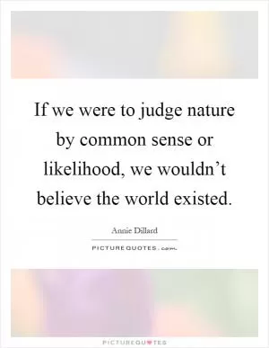 If we were to judge nature by common sense or likelihood, we wouldn’t believe the world existed Picture Quote #1