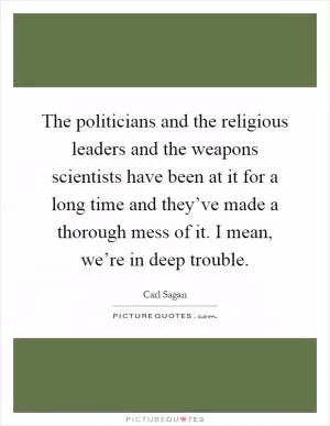 The politicians and the religious leaders and the weapons scientists have been at it for a long time and they’ve made a thorough mess of it. I mean, we’re in deep trouble Picture Quote #1