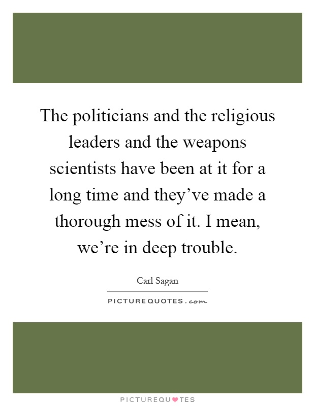 The politicians and the religious leaders and the weapons scientists have been at it for a long time and they've made a thorough mess of it. I mean, we're in deep trouble Picture Quote #1