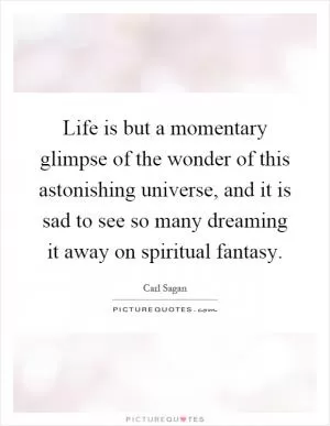 Life is but a momentary glimpse of the wonder of this astonishing universe, and it is sad to see so many dreaming it away on spiritual fantasy Picture Quote #1