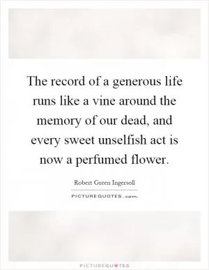 The record of a generous life runs like a vine around the memory of our dead, and every sweet unselfish act is now a perfumed flower Picture Quote #1