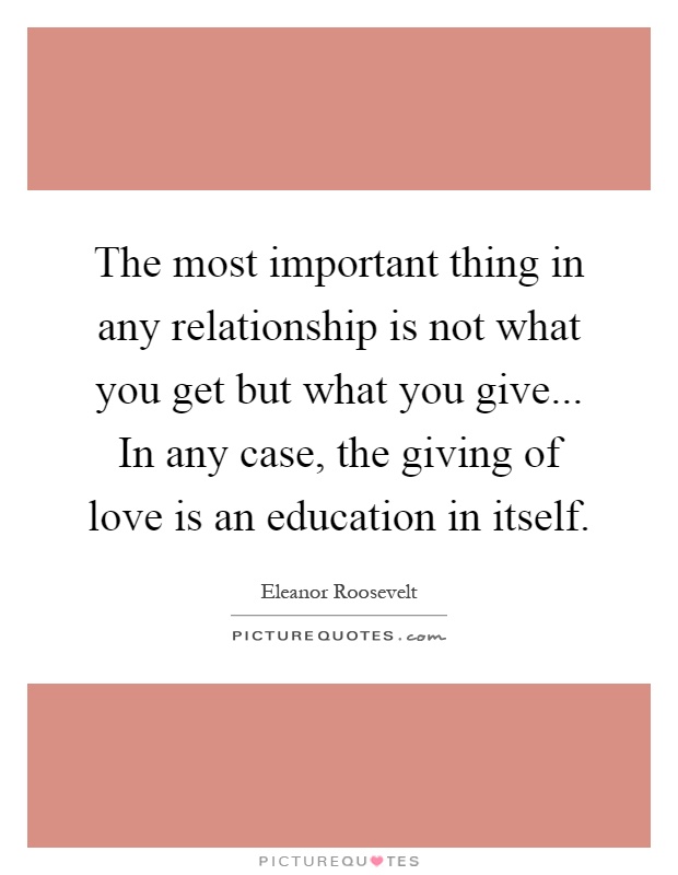 The most important thing in any relationship is not what you get but what you give... In any case, the giving of love is an education in itself Picture Quote #1