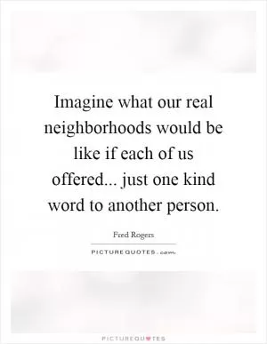 Imagine what our real neighborhoods would be like if each of us offered... just one kind word to another person Picture Quote #1