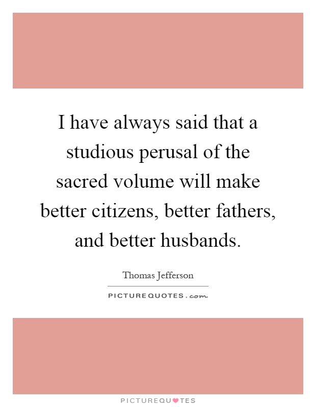 I have always said that a studious perusal of the sacred volume will make better citizens, better fathers, and better husbands Picture Quote #1