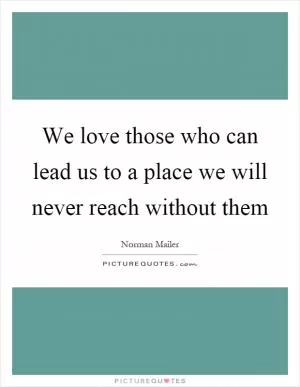 We love those who can lead us to a place we will never reach without them Picture Quote #1