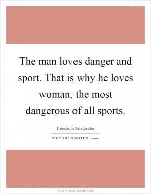 The man loves danger and sport. That is why he loves woman, the most dangerous of all sports Picture Quote #1