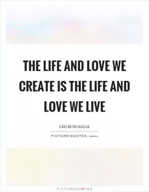 The life and love we create is the life and love we live Picture Quote #1