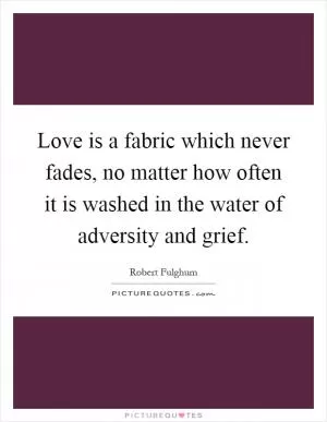 Love is a fabric which never fades, no matter how often it is washed in the water of adversity and grief Picture Quote #1