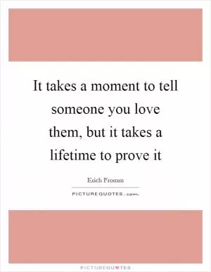 It takes a moment to tell someone you love them, but it takes a lifetime to prove it Picture Quote #1