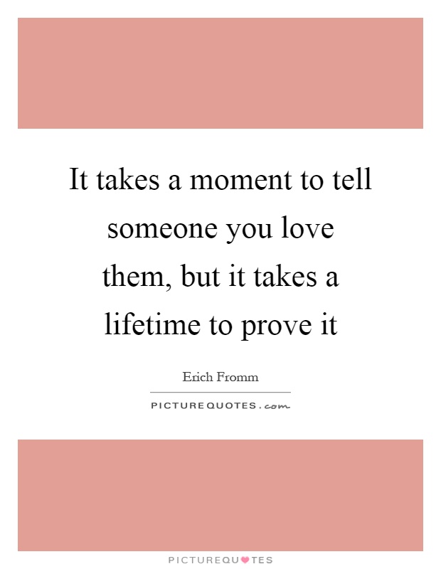 It takes a moment to tell someone you love them, but it takes a lifetime to prove it Picture Quote #1