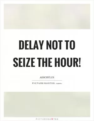 Delay not to seize the hour! Picture Quote #1