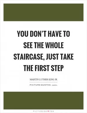 You don’t have to see the whole staircase, just take the first step Picture Quote #1