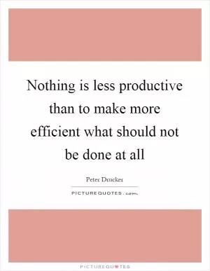Nothing is less productive than to make more efficient what should not be done at all Picture Quote #1