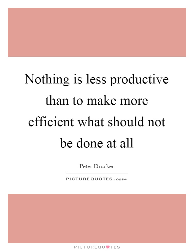 Nothing is less productive than to make more efficient what should not be done at all Picture Quote #1