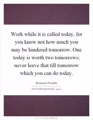 Work while it is called today, for you know not how much you may be hindered tomorrow. One today is worth two tomorrows; never leave that till tomorrow which you can do today Picture Quote #1