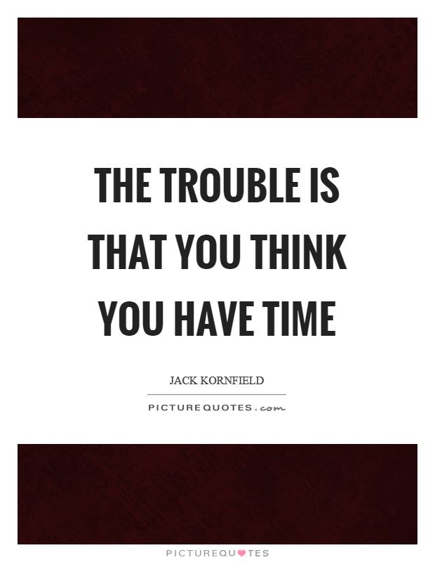 The trouble is that you think you have time Picture Quote #1