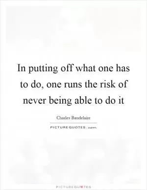 In putting off what one has to do, one runs the risk of never being able to do it Picture Quote #1