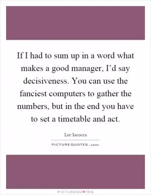 If I had to sum up in a word what makes a good manager, I’d say decisiveness. You can use the fanciest computers to gather the numbers, but in the end you have to set a timetable and act Picture Quote #1