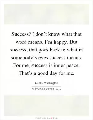 Success? I don’t know what that word means. I’m happy. But success, that goes back to what in somebody’s eyes success means. For me, success is inner peace. That’s a good day for me Picture Quote #1
