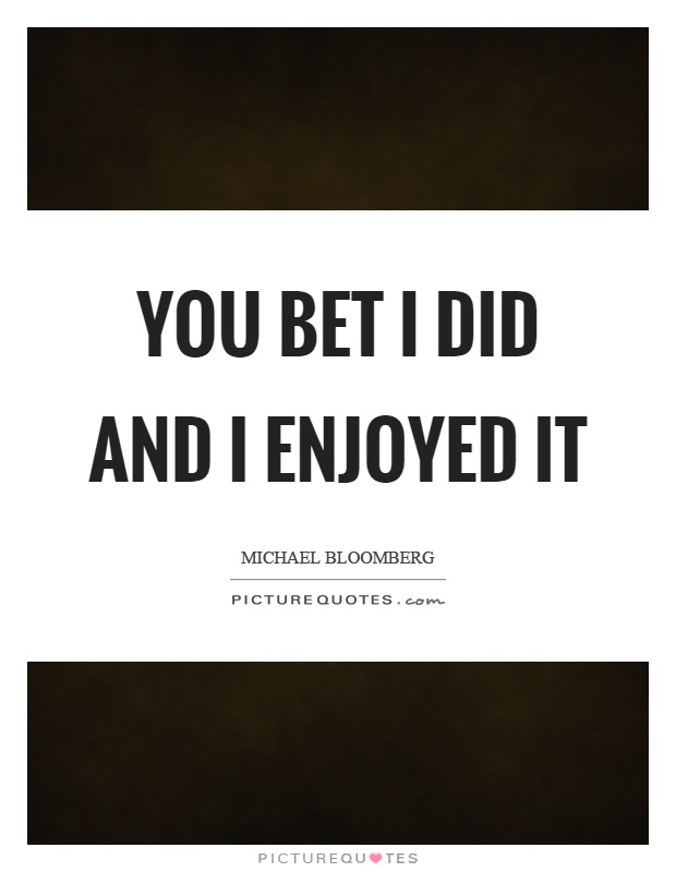 You bet I did and I enjoyed it Picture Quote #1