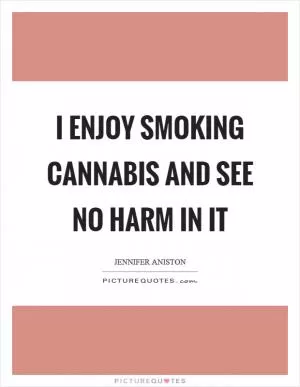 I enjoy smoking cannabis and see no harm in it Picture Quote #1