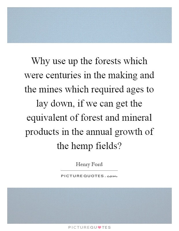 Why use up the forests which were centuries in the making and the mines which required ages to lay down, if we can get the equivalent of forest and mineral products in the annual growth of the hemp fields? Picture Quote #1