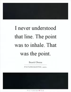 I never understood that line. The point was to inhale. That was the point Picture Quote #1
