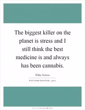 The biggest killer on the planet is stress and I still think the best medicine is and always has been cannabis Picture Quote #1