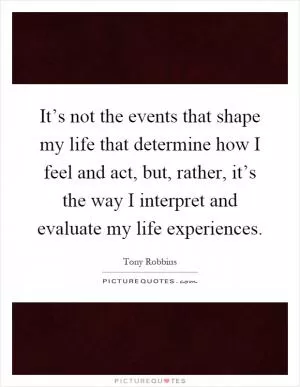 It’s not the events that shape my life that determine how I feel and act, but, rather, it’s the way I interpret and evaluate my life experiences Picture Quote #1