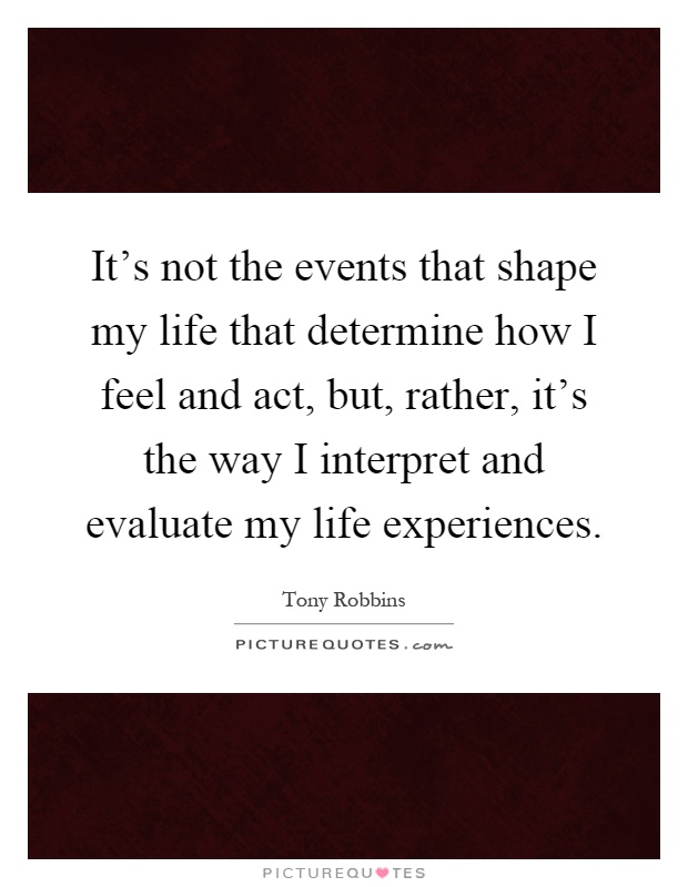 It's not the events that shape my life that determine how I feel and act, but, rather, it's the way I interpret and evaluate my life experiences Picture Quote #1