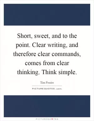 Short, sweet, and to the point. Clear writing, and therefore clear commands, comes from clear thinking. Think simple Picture Quote #1