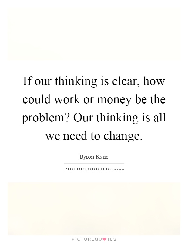 If our thinking is clear, how could work or money be the problem? Our thinking is all we need to change Picture Quote #1