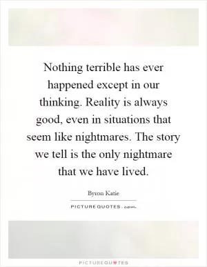 Nothing terrible has ever happened except in our thinking. Reality is always good, even in situations that seem like nightmares. The story we tell is the only nightmare that we have lived Picture Quote #1