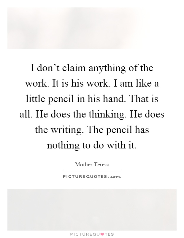 I don't claim anything of the work. It is his work. I am like a little pencil in his hand. That is all. He does the thinking. He does the writing. The pencil has nothing to do with it Picture Quote #1