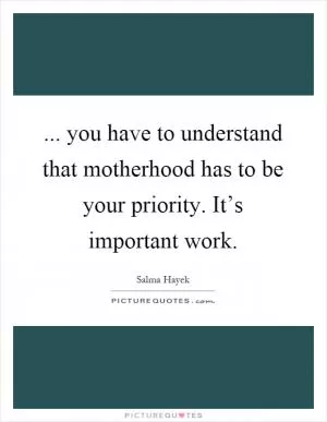 ... you have to understand that motherhood has to be your priority. It’s important work Picture Quote #1