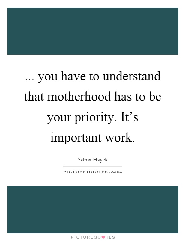 ... you have to understand that motherhood has to be your priority. It's important work Picture Quote #1