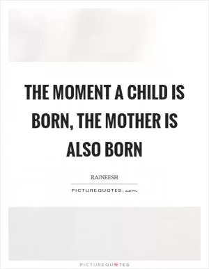 The moment a child is born, the mother is also born Picture Quote #1