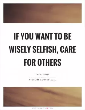 If you want to be wisely selfish, care for others Picture Quote #1