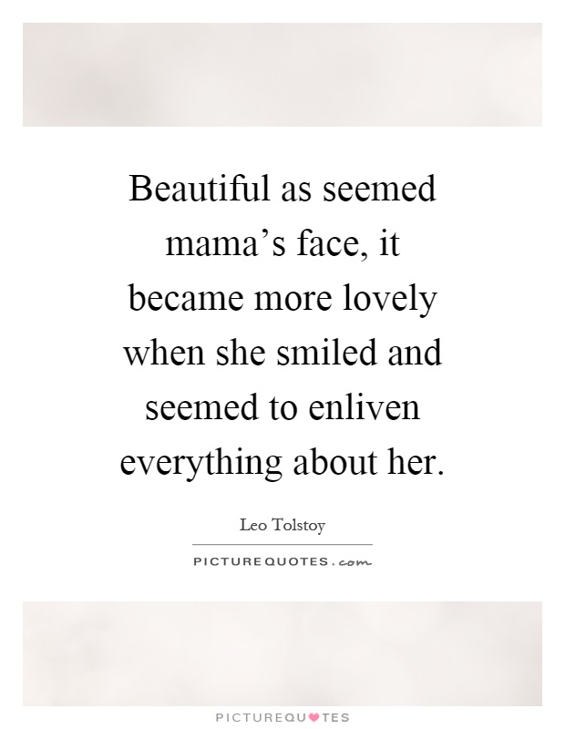 Beautiful as seemed mama's face, it became more lovely when she smiled and seemed to enliven everything about her Picture Quote #1