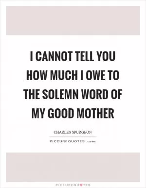 I cannot tell you how much I owe to the solemn word of my good mother Picture Quote #1