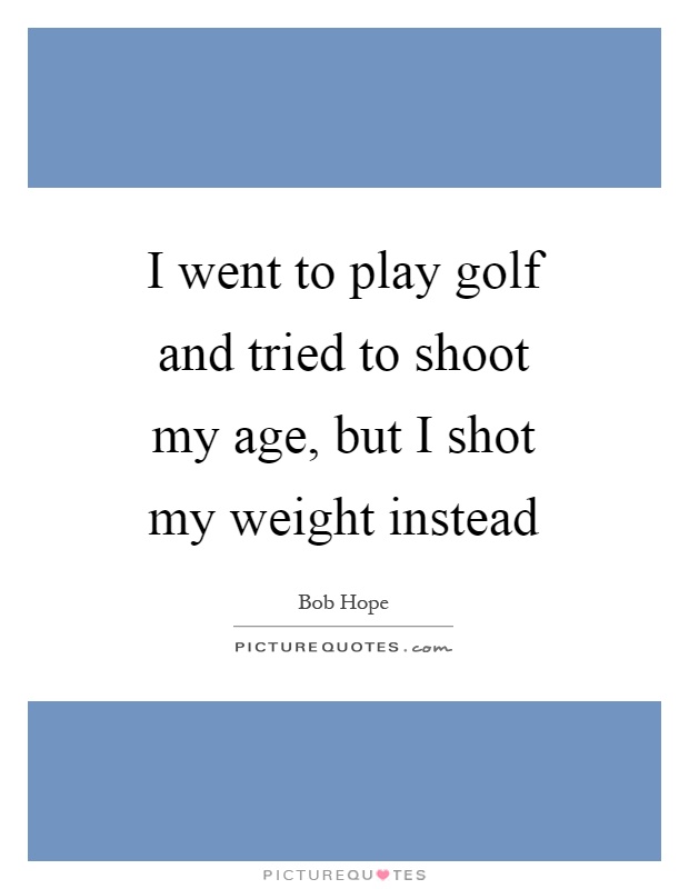 I went to play golf and tried to shoot my age, but I shot my weight instead Picture Quote #1