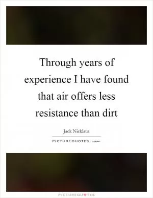 Through years of experience I have found that air offers less resistance than dirt Picture Quote #1